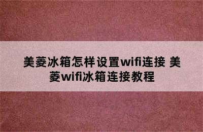 美菱冰箱怎样设置wifi连接 美菱wifi冰箱连接教程